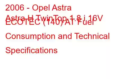 2006 - Opel Astra
Astra H TwinTop 1.8 i 16V ECOTEC (140) AT Fuel Consumption and Technical Specifications