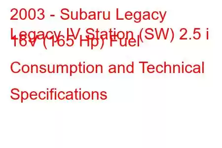 2003 - Subaru Legacy
Legacy IV Station (SW) 2.5 i 16V (165 Hp) Fuel Consumption and Technical Specifications