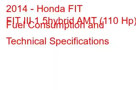 2014 - Honda FIT
FIT III 1.5hybrid AMT (110 Hp) Fuel Consumption and Technical Specifications