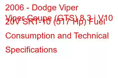 2006 - Dodge Viper
Viper Coupe (GTS) 8.3 i V10 20V SRT-10 (517 Hp) Fuel Consumption and Technical Specifications