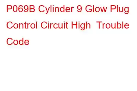 P069B Cylinder 9 Glow Plug Control Circuit High Trouble Code