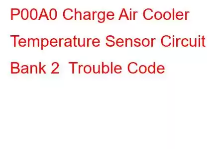 P00A0 Charge Air Cooler Temperature Sensor Circuit Bank 2 Trouble Code