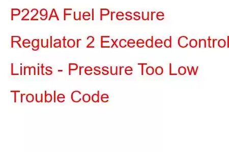 P229A Fuel Pressure Regulator 2 Exceeded Control Limits - Pressure Too Low Trouble Code