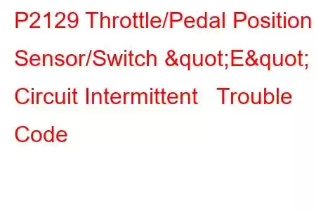  P2129 Throttle/Pedal Position Sensor/Switch "E" Circuit Intermittent Trouble Code