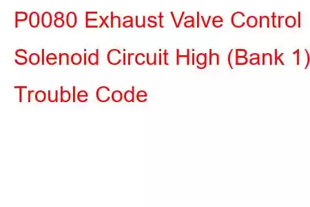 P0080 Exhaust Valve Control Solenoid Circuit High (Bank 1) Trouble Code