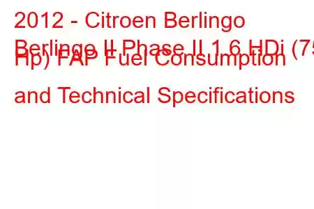 2012 - Citroen Berlingo
Berlingo II Phase II 1.6 HDi (75 Hp) FAP Fuel Consumption and Technical Specifications