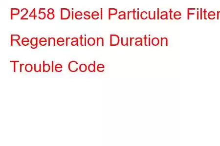 P2458 Diesel Particulate Filter Regeneration Duration Trouble Code