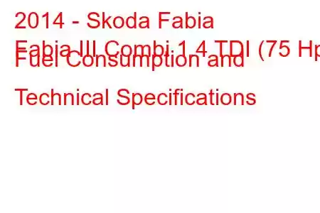 2014 - Skoda Fabia
Fabia III Combi 1.4 TDI (75 Hp) Fuel Consumption and Technical Specifications