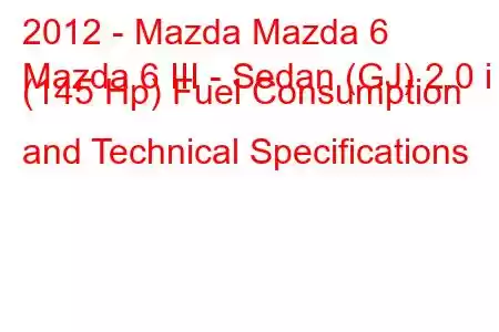 2012 - Mazda Mazda 6
Mazda 6 III - Sedan (GJ) 2.0 i (145 Hp) Fuel Consumption and Technical Specifications