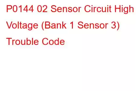 P0144 02 Sensor Circuit High Voltage (Bank 1 Sensor 3) Trouble Code