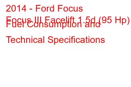 2014 - Ford Focus
Focus III Facelift 1.5d (95 Hp) Fuel Consumption and Technical Specifications