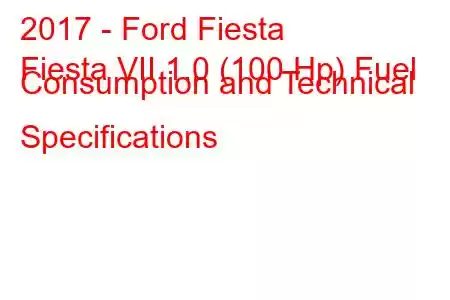 2017 - Ford Fiesta
Fiesta VII 1.0 (100 Hp) Fuel Consumption and Technical Specifications