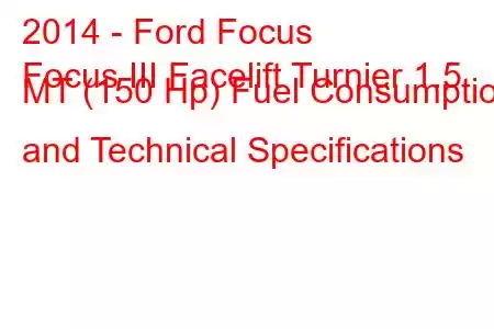 2014 - Ford Focus
Focus III Facelift Turnier 1.5 MT (150 Hp) Fuel Consumption and Technical Specifications