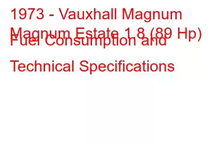 1973 - Vauxhall Magnum
Magnum Estate 1.8 (89 Hp) Fuel Consumption and Technical Specifications