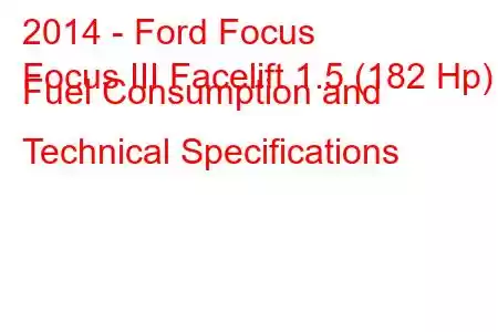 2014 - Ford Focus
Focus III Facelift 1.5 (182 Hp) Fuel Consumption and Technical Specifications