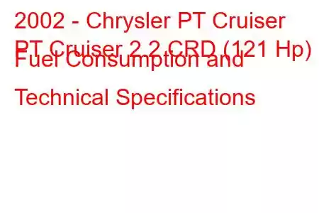 2002 - Chrysler PT Cruiser
PT Cruiser 2.2 CRD (121 Hp) Fuel Consumption and Technical Specifications