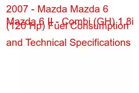 2007 - Mazda Mazda 6
Mazda 6 II - Combi (GH) 1.8i (120 Hp) Fuel Consumption and Technical Specifications