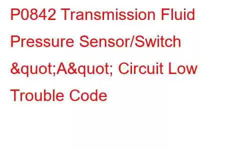 P0842 Transmission Fluid Pressure Sensor/Switch "A" Circuit Low Trouble Code