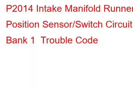 P2014 Intake Manifold Runner Position Sensor/Switch Circuit Bank 1 Trouble Code