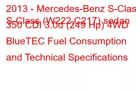 2013 - Mercedes-Benz S-Class
S-Class (W222,C217) sedan 350 CDI 3.0d (249 Hp) 4WD BlueTEC Fuel Consumption and Technical Specifications