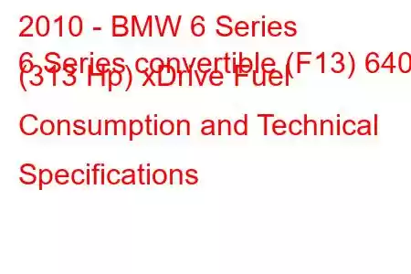 2010 - BMW 6 Series
6 Series convertible (F13) 640d (313 Hp) xDrive Fuel Consumption and Technical Specifications