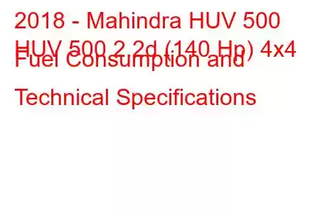 2018 - Mahindra HUV 500
HUV 500 2.2d (140 Hp) 4x4 Fuel Consumption and Technical Specifications