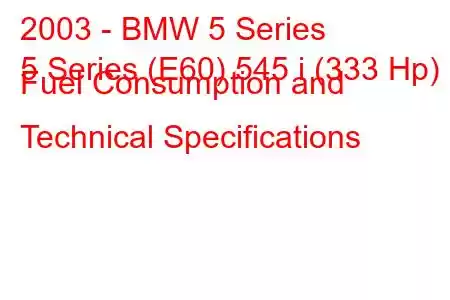 2003 - BMW 5 Series
5 Series (E60) 545 i (333 Hp) Fuel Consumption and Technical Specifications