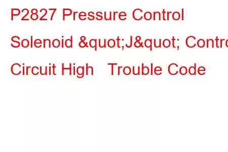 P2827 Pressure Control Solenoid "J" Control Circuit High Trouble Code