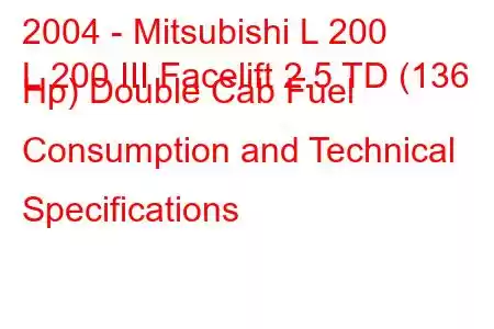 2004 - Mitsubishi L 200
L 200 III Facelift 2.5 TD (136 Hp) Double Cab Fuel Consumption and Technical Specifications