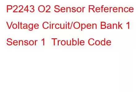 P2243 O2 Sensor Reference Voltage Circuit/Open Bank 1 Sensor 1 Trouble Code