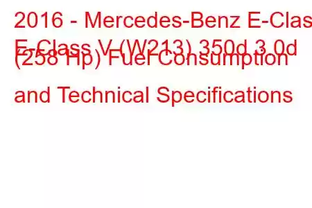 2016 - Mercedes-Benz E-Class
E-Class V (W213) 350d 3.0d (258 Hp) Fuel Consumption and Technical Specifications