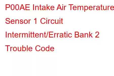 P00AE Intake Air Temperature Sensor 1 Circuit Intermittent/Erratic Bank 2 Trouble Code