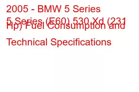 2005 - BMW 5 Series
5 Series (E60) 530 Xd (231 Hp) Fuel Consumption and Technical Specifications