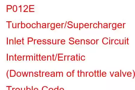 P012E Turbocharger/Supercharger Inlet Pressure Sensor Circuit Intermittent/Erratic (Downstream of throttle valve) Trouble Code