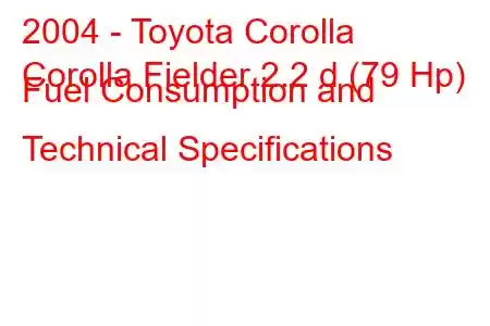 2004 - Toyota Corolla
Corolla Fielder 2.2 d (79 Hp) Fuel Consumption and Technical Specifications