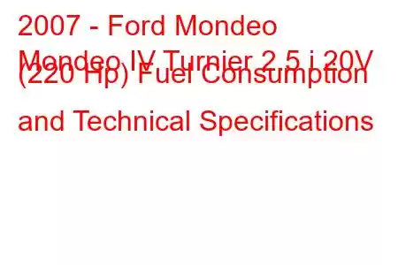 2007 - Ford Mondeo
Mondeo IV Turnier 2.5 i 20V (220 Hp) Fuel Consumption and Technical Specifications