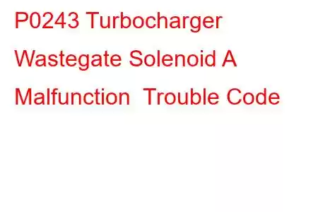 P0243 Turbocharger Wastegate Solenoid A Malfunction Trouble Code