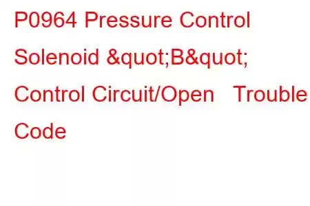 P0964 Pressure Control Solenoid "B" Control Circuit/Open Trouble Code