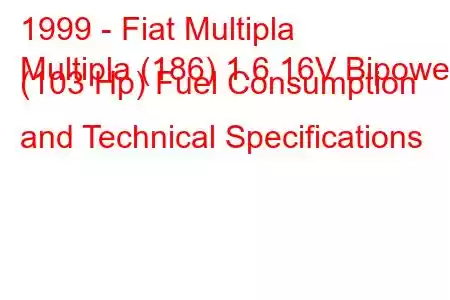 1999 - Fiat Multipla
Multipla (186) 1.6 16V Bipower (103 Hp) Fuel Consumption and Technical Specifications