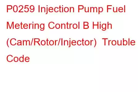 P0259 Injection Pump Fuel Metering Control B High (Cam/Rotor/Injector) Trouble Code