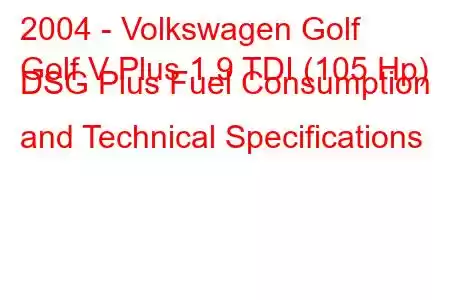 2004 - Volkswagen Golf
Golf V Plus 1.9 TDI (105 Hp) DSG Plus Fuel Consumption and Technical Specifications