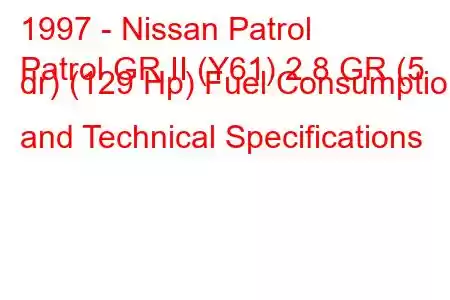 1997 - Nissan Patrol
Patrol GR II (Y61) 2.8 GR (5 dr) (129 Hp) Fuel Consumption and Technical Specifications