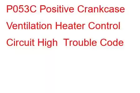 P053C Positive Crankcase Ventilation Heater Control Circuit High Trouble Code