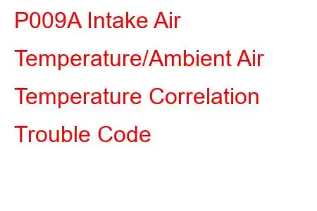 P009A Intake Air Temperature/Ambient Air Temperature Correlation Trouble Code