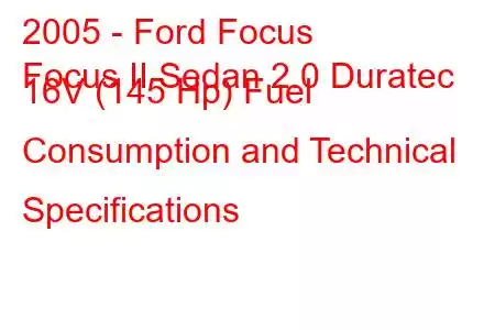 2005 - Ford Focus
Focus II Sedan 2.0 Duratec 16V (145 Hp) Fuel Consumption and Technical Specifications