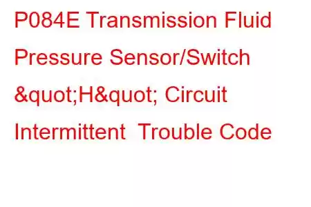 P084E Transmission Fluid Pressure Sensor/Switch "H" Circuit Intermittent Trouble Code