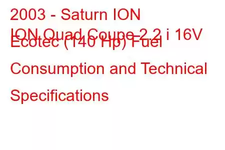 2003 - Saturn ION
ION Quad Coupe 2.2 i 16V Ecotec (140 Hp) Fuel Consumption and Technical Specifications