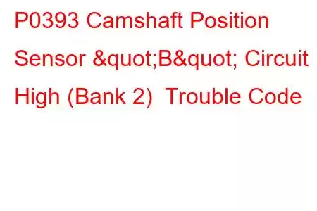 P0393 Camshaft Position Sensor "B" Circuit High (Bank 2) Trouble Code