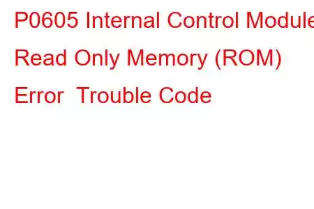 P0605 Internal Control Module Read Only Memory (ROM) Error Trouble Code