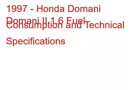 1997 - Honda Domani
Domani II 1.6 Fuel Consumption and Technical Specifications